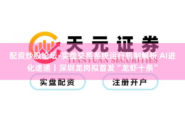 配资炒股论坛-实盘交易系统运行机制解析 AI进化速递丨深圳龙岗拟首发“龙虾十条”