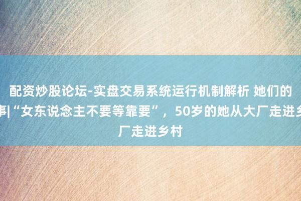 配资炒股论坛-实盘交易系统运行机制解析 她们的故事|“女东说念主不要等靠要”，50岁的她从大厂走进乡村