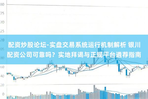 配资炒股论坛-实盘交易系统运行机制解析 银川配资公司可靠吗？实地拜谒与正规平台遴荐指南