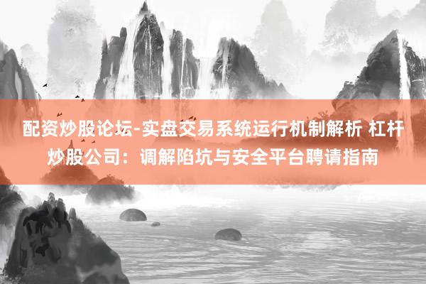 配资炒股论坛-实盘交易系统运行机制解析 杠杆炒股公司：调解陷坑与安全平台聘请指南