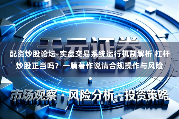 配资炒股论坛-实盘交易系统运行机制解析 杠杆炒股正当吗？一篇著作说清合规操作与风险