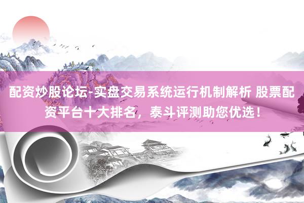 配资炒股论坛-实盘交易系统运行机制解析 股票配资平台十大排名，泰斗评测助您优选！