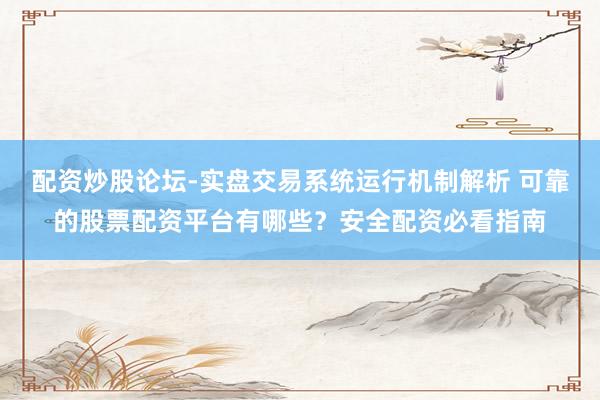 配资炒股论坛-实盘交易系统运行机制解析 可靠的股票配资平台有哪些？安全配资必看指南