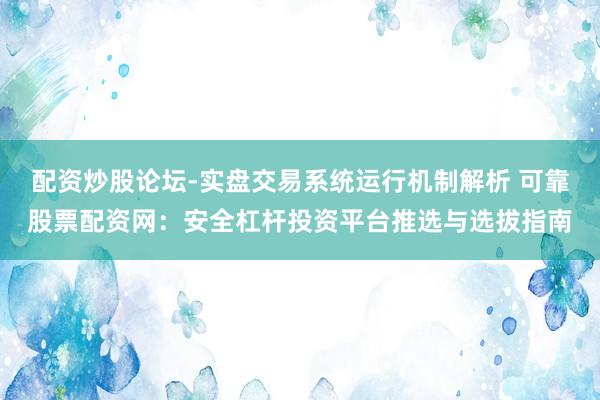 配资炒股论坛-实盘交易系统运行机制解析 可靠股票配资网：安全杠杆投资平台推选与选拔指南