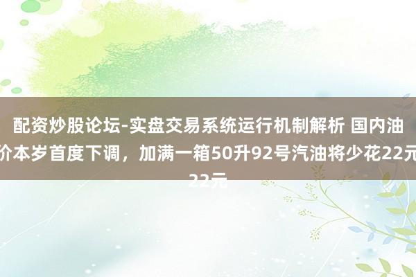 配资炒股论坛-实盘交易系统运行机制解析 国内油价本岁首度下调，加满一箱50升92号汽油将少花22元