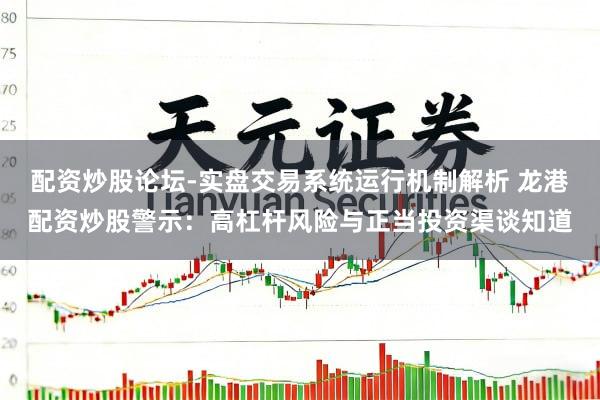 配资炒股论坛-实盘交易系统运行机制解析 龙港配资炒股警示：高杠杆风险与正当投资渠谈知道