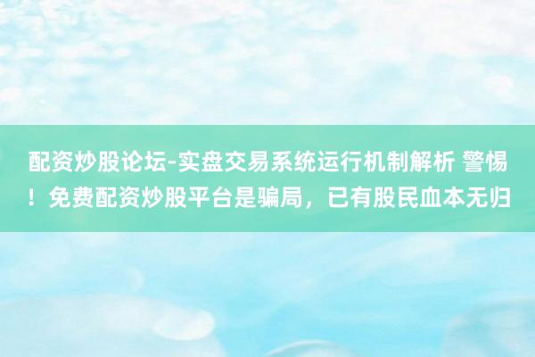 配资炒股论坛-实盘交易系统运行机制解析 警惕！免费配资炒股平台是骗局，已有股民血本无归