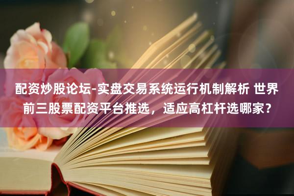 配资炒股论坛-实盘交易系统运行机制解析 世界前三股票配资平台推选，适应高杠杆选哪家？
