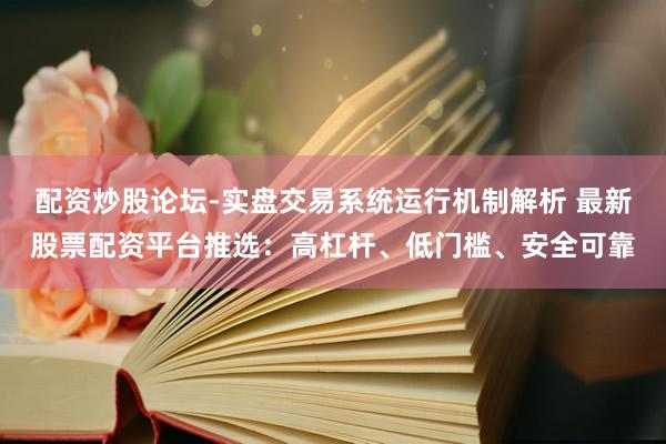 配资炒股论坛-实盘交易系统运行机制解析 最新股票配资平台推选：高杠杆、低门槛、安全可靠