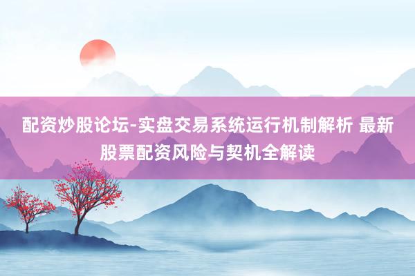 配资炒股论坛-实盘交易系统运行机制解析 最新股票配资风险与契机全解读