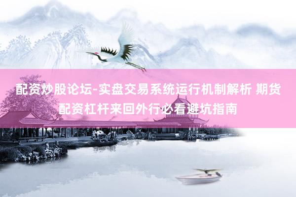 配资炒股论坛-实盘交易系统运行机制解析 期货配资杠杆来回外行必看避坑指南