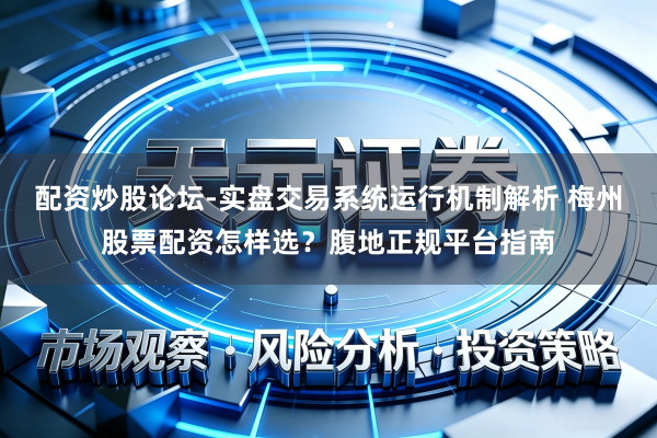 配资炒股论坛-实盘交易系统运行机制解析 梅州股票配资怎样选？腹地正规平台指南