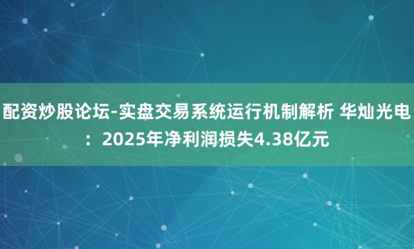 配资炒股论坛-实盘交易系统运行机制解析 华灿光电：2025年净利润损失4.38亿元