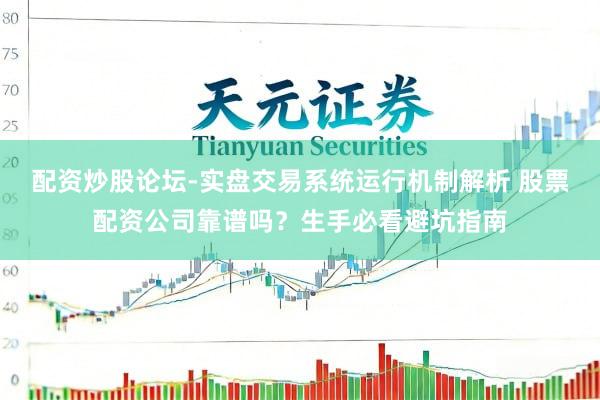 配资炒股论坛-实盘交易系统运行机制解析 股票配资公司靠谱吗？生手必看避坑指南