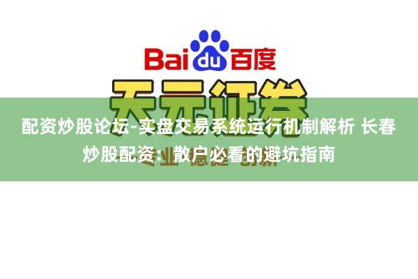 配资炒股论坛-实盘交易系统运行机制解析 长春炒股配资：散户必看的避坑指南