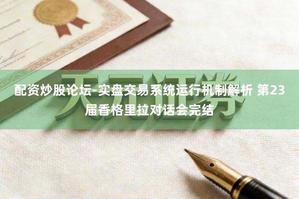 配资炒股论坛-实盘交易系统运行机制解析 第23届香格里拉对话会完结