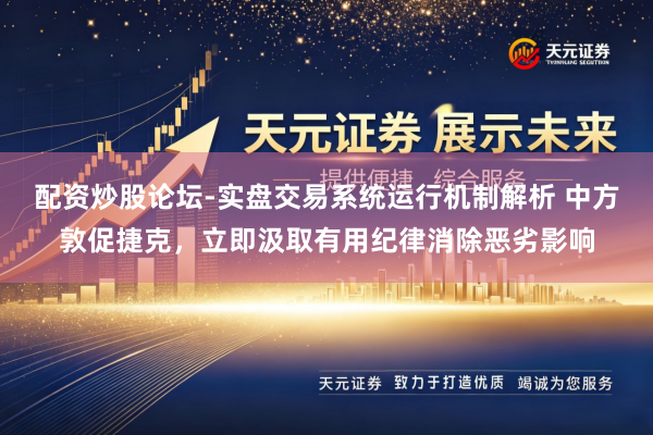 配资炒股论坛-实盘交易系统运行机制解析 中方敦促捷克，立即汲取有用纪律消除恶劣影响