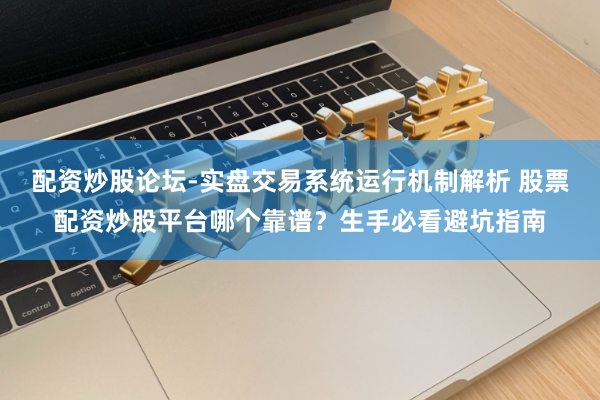 配资炒股论坛-实盘交易系统运行机制解析 股票配资炒股平台哪个靠谱？生手必看避坑指南