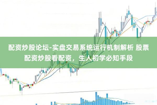 配资炒股论坛-实盘交易系统运行机制解析 股票配资炒股看配资，生人初学必知手段