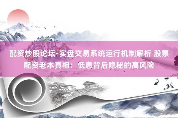 配资炒股论坛-实盘交易系统运行机制解析 股票配资老本真相：低息背后隐秘的高风险