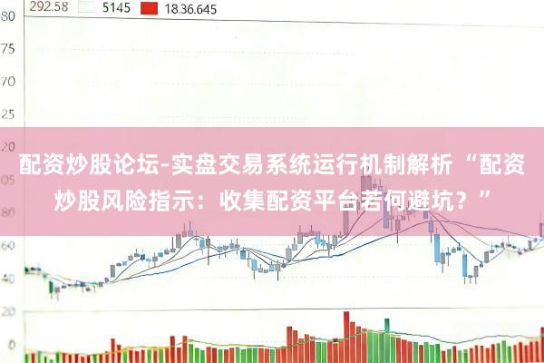 配资炒股论坛-实盘交易系统运行机制解析 “配资炒股风险指示：收集配资平台若何避坑？”