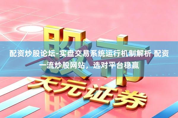配资炒股论坛-实盘交易系统运行机制解析 配资一流炒股网站，选对平台稳赢