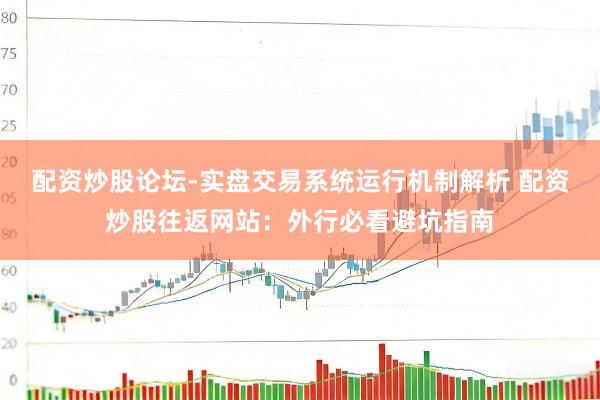 配资炒股论坛-实盘交易系统运行机制解析 配资炒股往返网站：外行必看避坑指南