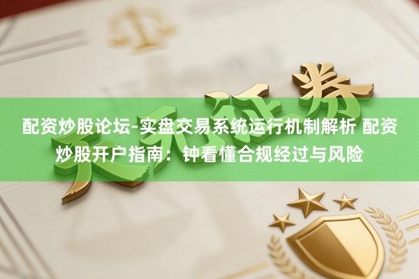 配资炒股论坛-实盘交易系统运行机制解析 配资炒股开户指南：钟看懂合规经过与风险