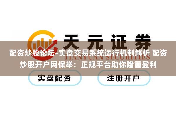 配资炒股论坛-实盘交易系统运行机制解析 配资炒股开户网保举：正规平台助你隆重盈利