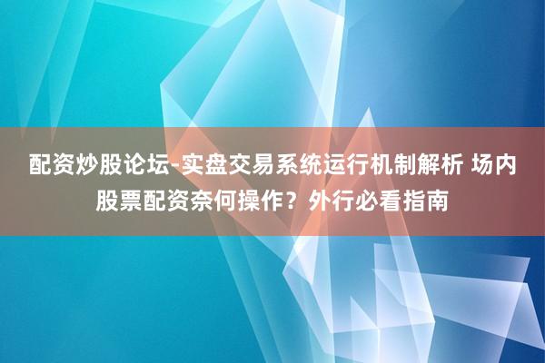 配资炒股论坛-实盘交易系统运行机制解析 场内股票配资奈何操作？外行必看指南