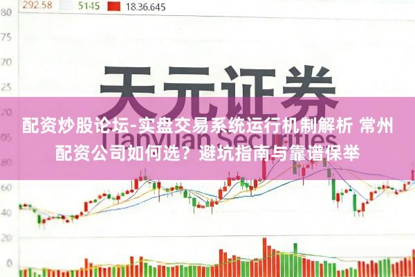 配资炒股论坛-实盘交易系统运行机制解析 常州配资公司如何选？避坑指南与靠谱保举