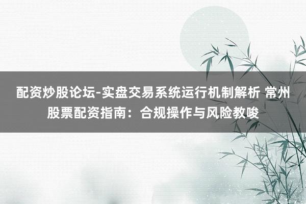 配资炒股论坛-实盘交易系统运行机制解析 常州股票配资指南：合规操作与风险教唆