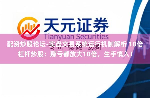 配资炒股论坛-实盘交易系统运行机制解析 10倍杠杆炒股：赚亏都放大10倍，生手慎入！