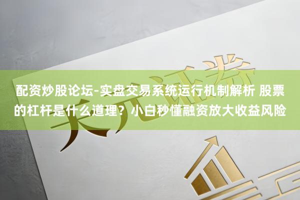 配资炒股论坛-实盘交易系统运行机制解析 股票的杠杆是什么道理？小白秒懂融资放大收益风险