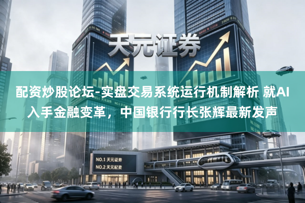 配资炒股论坛-实盘交易系统运行机制解析 就AI入手金融变革，中国银行行长张辉最新发声