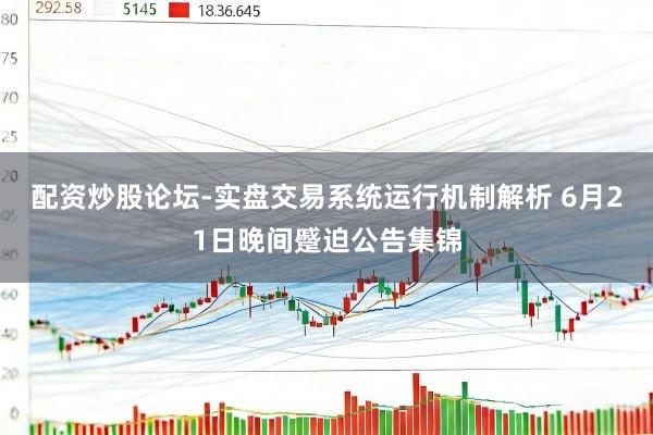 配资炒股论坛-实盘交易系统运行机制解析 6月21日晚间蹙迫公告集锦