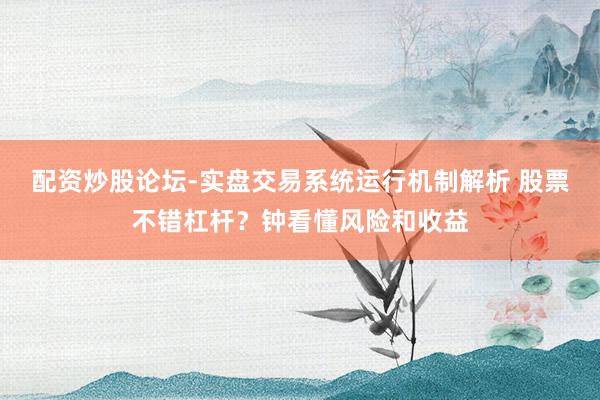 配资炒股论坛-实盘交易系统运行机制解析 股票不错杠杆？钟看懂风险和收益
