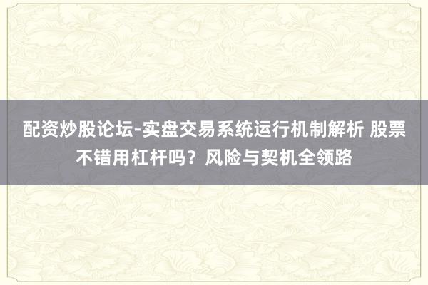 配资炒股论坛-实盘交易系统运行机制解析 股票不错用杠杆吗？风险与契机全领路