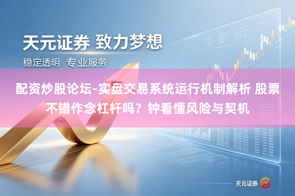 配资炒股论坛-实盘交易系统运行机制解析 股票不错作念杠杆吗？钟看懂风险与契机
