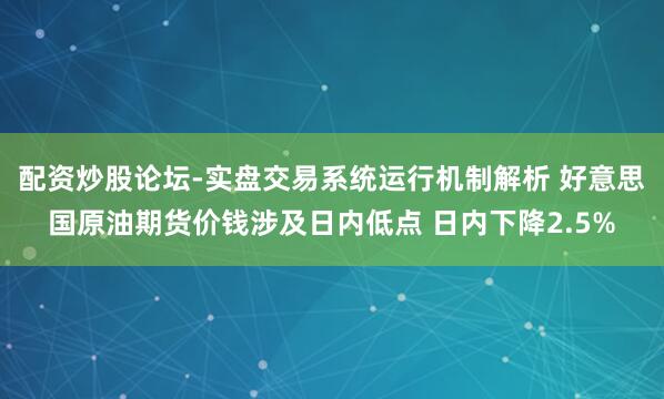 配资炒股论坛-实盘交易系统运行机制解析 好意思国原油期货价钱涉及日内低点 日内下降2.5%