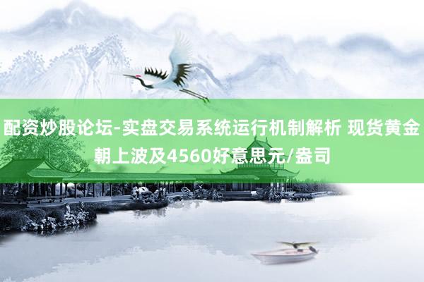 配资炒股论坛-实盘交易系统运行机制解析 现货黄金朝上波及4560好意思元/盎司