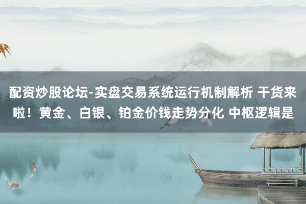 配资炒股论坛-实盘交易系统运行机制解析 干货来啦！黄金、白银、铂金价钱走势分化 中枢逻辑是
