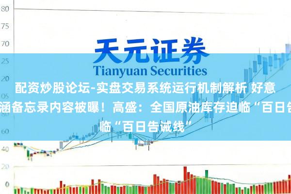 配资炒股论坛-实盘交易系统运行机制解析 好意思伊包涵备忘录内容被曝！高盛：全国原油库存迫临“百日告诫线”