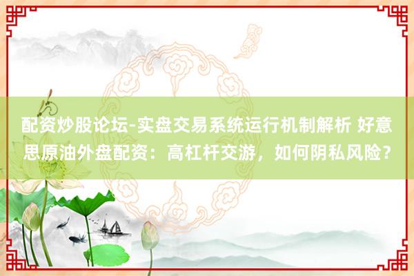 配资炒股论坛-实盘交易系统运行机制解析 好意思原油外盘配资：高杠杆交游，如何阴私风险？