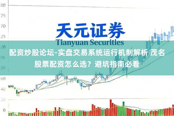 配资炒股论坛-实盘交易系统运行机制解析 茂名股票配资怎么选？避坑指南必看