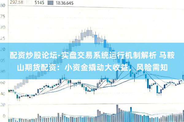 配资炒股论坛-实盘交易系统运行机制解析 马鞍山期货配资：小资金撬动大收益，风险需知