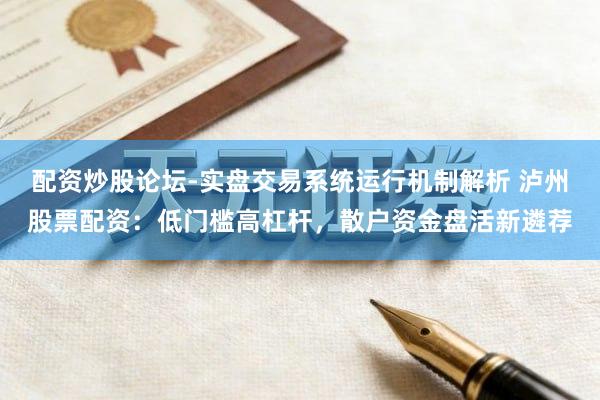 配资炒股论坛-实盘交易系统运行机制解析 泸州股票配资：低门槛高杠杆，散户资金盘活新遴荐