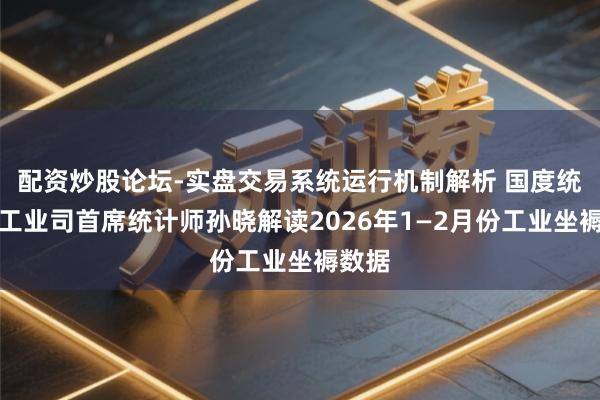 配资炒股论坛-实盘交易系统运行机制解析 国度统计局工业司首席统计师孙晓解读2026年1—2月份工业坐褥数据
