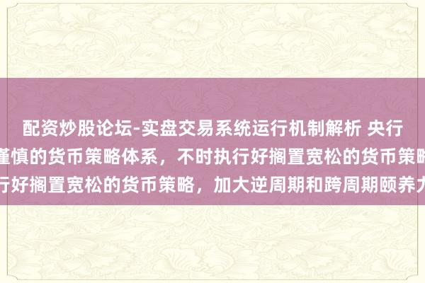 配资炒股论坛-实盘交易系统运行机制解析 央行行长潘功胜：构建科学谨慎的货币策略体系，不时执行好搁置宽松的货币策略，加大逆周期和跨周期颐养力度