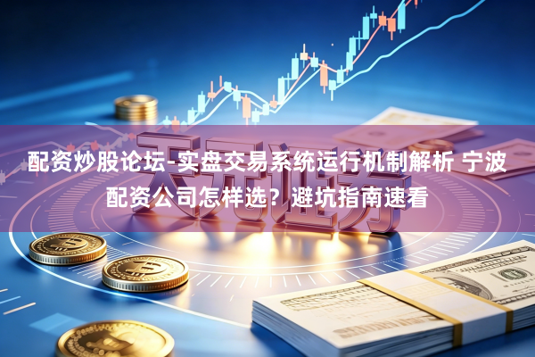 配资炒股论坛-实盘交易系统运行机制解析 宁波配资公司怎样选？避坑指南速看